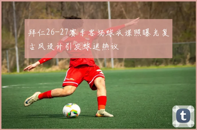 拜仁26-27赛季客场球衣谍照曝光复古风设计引发球迷热议