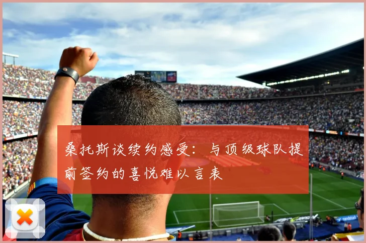 桑托斯谈续约感受：与顶级球队提前签约的喜悦难以言表