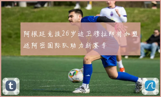 阿根廷竞技26岁边卫穆拉即将加盟迈阿密国际队助力新赛季