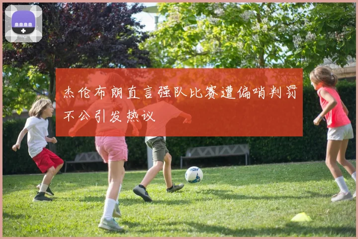 杰伦布朗直言强队比赛遭偏哨判罚不公引发热议