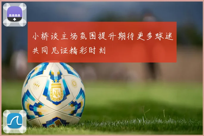 小桥谈主场氛围提升期待更多球迷共同见证精彩时刻
