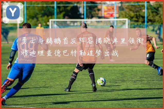 勇士与鹈鹕首发阵容揭晓库里领衔穆迪理查德巴特勒追梦出战