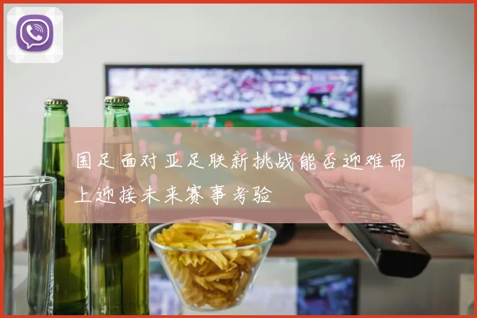 国足面对亚足联新挑战能否迎难而上迎接未来赛事考验
