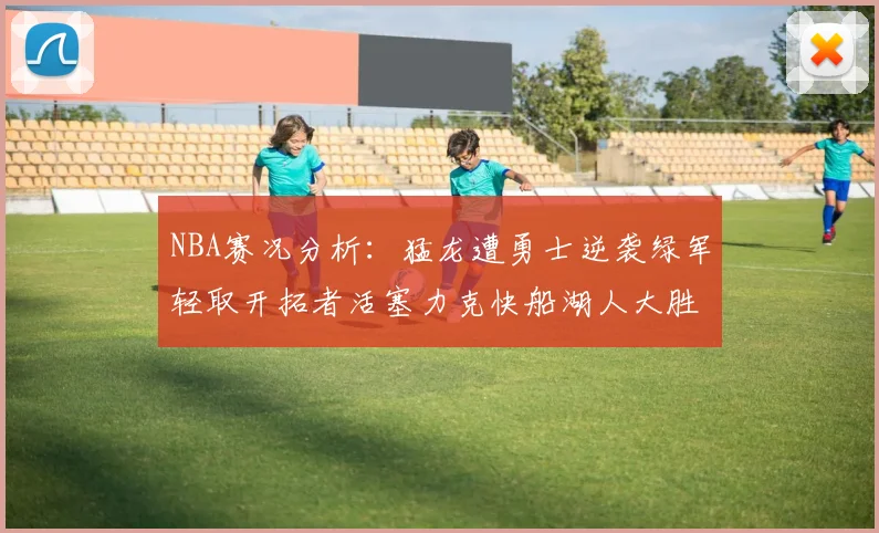 NBA赛况分析：猛龙遭勇士逆袭绿军轻取开拓者活塞力克快船湖人大胜国王