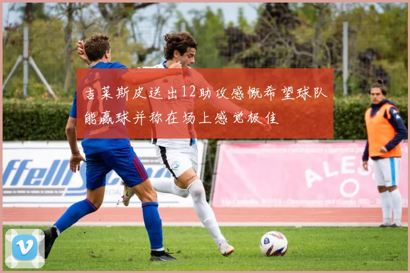 吉莱斯皮送出12助攻感慨希望球队能赢球并称在场上感觉极佳