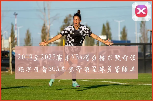 2019至2023赛季NBA得分榜东契奇领跑字母哥SGA布克等明星球员紧随其后