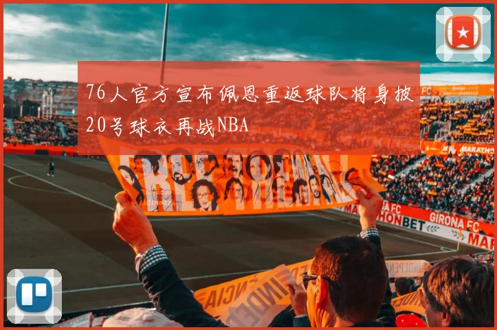 76人官方宣布佩恩重返球队将身披20号球衣再战NBA