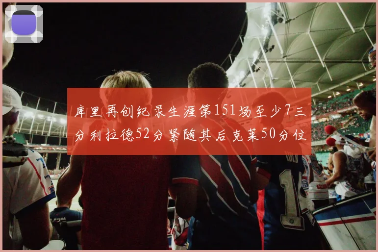 库里再创纪录生涯第151场至少7三分利拉德52分紧随其后克莱50分位列第三