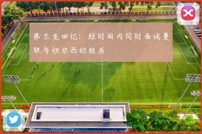 弗兰克回忆：短时间内同时面试曼联与切尔西的经历