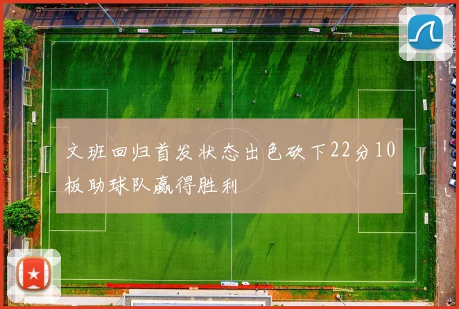 文班回归首发状态出色砍下22分10板助球队赢得胜利