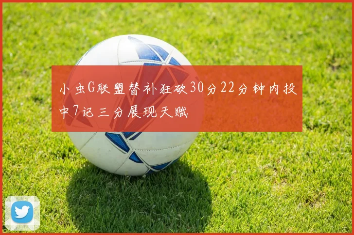 小虫G联盟替补狂砍30分22分钟内投中7记三分展现天赋