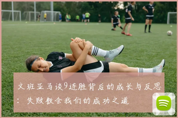 文班亚马谈9连胜背后的成长与反思：失败教会我们的成功之道