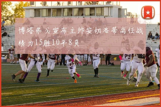 博塔弗戈宣布主帅安切洛蒂离任战绩为15胜10平8负