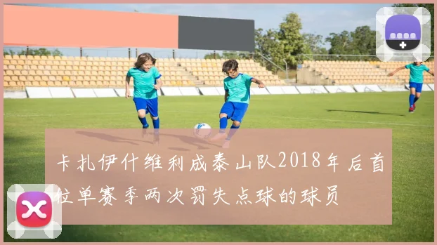 卡扎伊什维利成泰山队2018年后首位单赛季两次罚失点球的球员