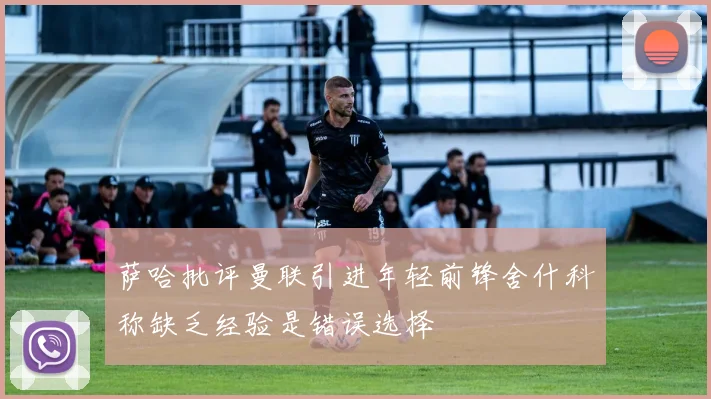 萨哈批评曼联引进年轻前锋舍什科称缺乏经验是错误选择