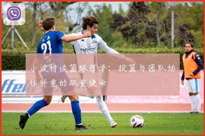 小波特谈篮球哲学：投篮与团队协作并重的双重使命