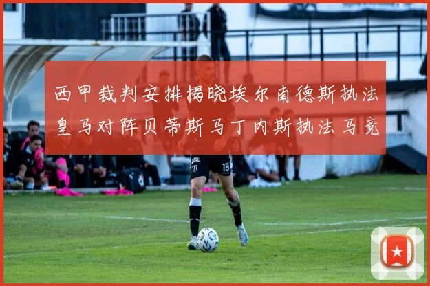 西甲裁判安排揭晓埃尔南德斯执法皇马对阵贝蒂斯马丁内斯执法马竞比赛
