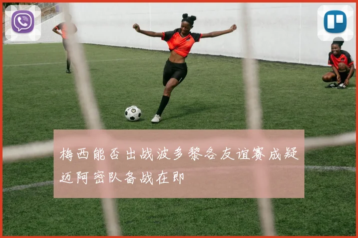 梅西能否出战波多黎各友谊赛成疑迈阿密队备战在即