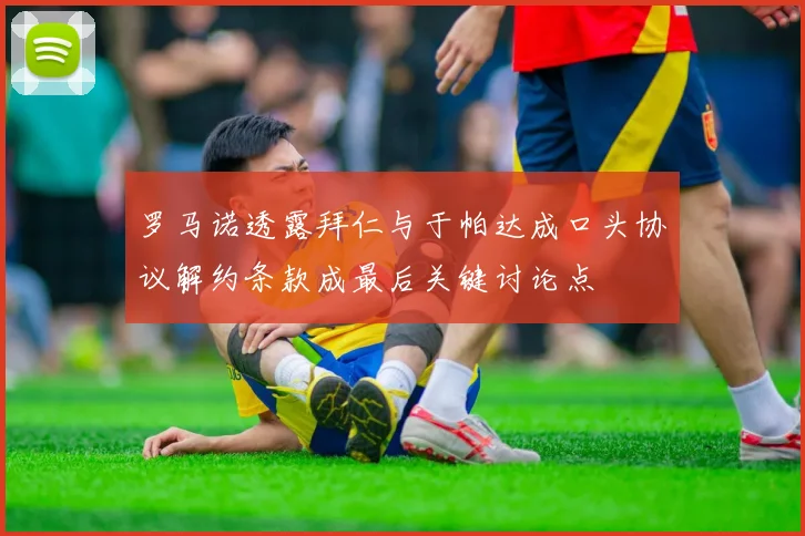 罗马诺透露拜仁与于帕达成口头协议解约条款成最后关键讨论点