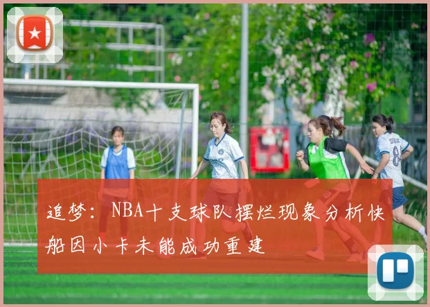 追梦：NBA十支球队摆烂现象分析快船因小卡未能成功重建