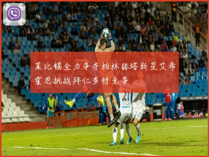 莱比锡全力争夺柏林赫塔新星艾希霍恩挑战拜仁多特竞争