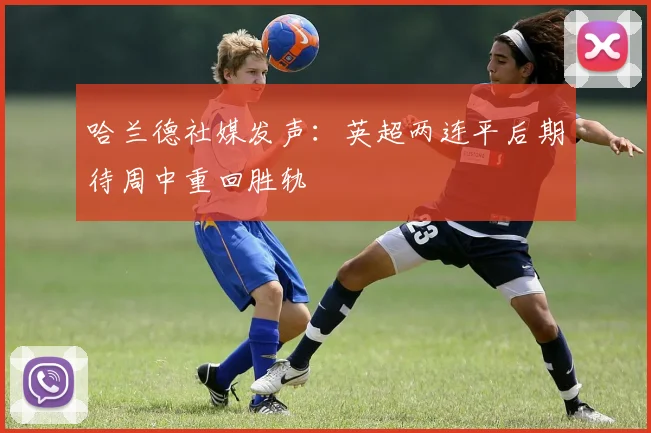 哈兰德社媒发声：英超两连平后期待周中重回胜轨