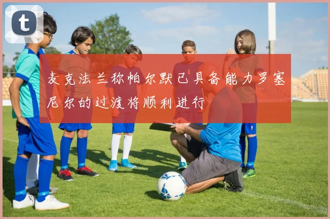 麦克法兰称帕尔默已具备能力罗塞尼尔的过渡将顺利进行