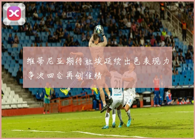 维蒂尼亚期待杜埃延续出色表现力争次回合再创佳绩