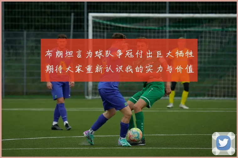 布朗坦言为球队争冠付出巨大牺牲期待大家重新认识我的实力与价值