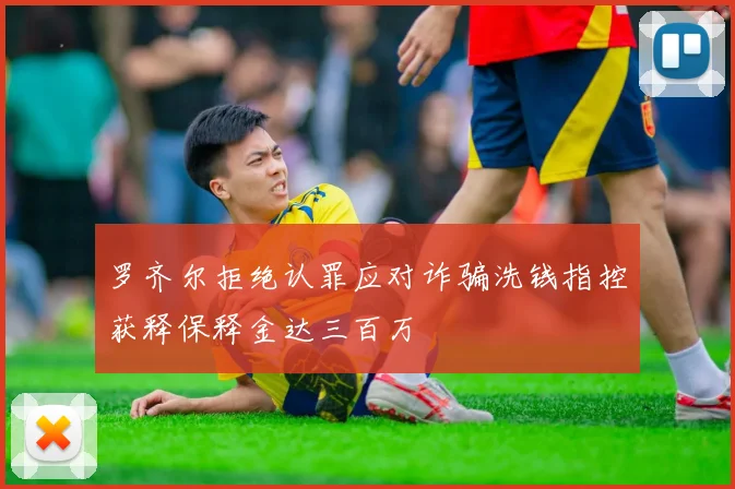 罗齐尔拒绝认罪应对诈骗洗钱指控获释保释金达三百万
