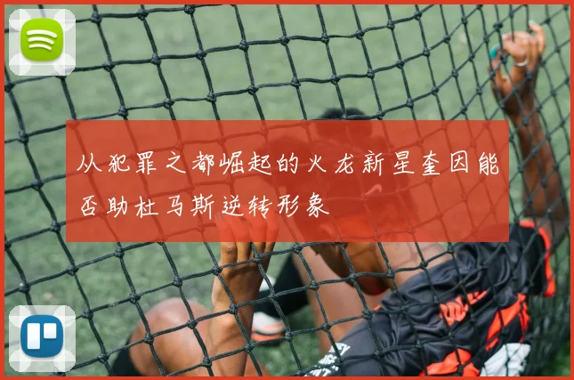 从犯罪之都崛起的火龙新星奎因能否助杜马斯逆转形象
