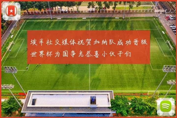 埃辛社交媒体祝贺加纳队成功晋级世界杯为国争光恭喜小伙子们